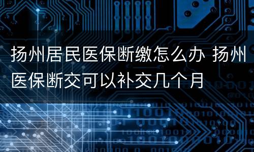 扬州居民医保断缴怎么办 扬州医保断交可以补交几个月