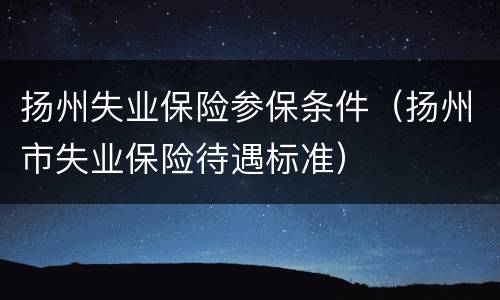 扬州失业保险参保条件（扬州市失业保险待遇标准）