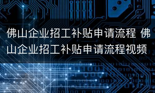佛山企业招工补贴申请流程 佛山企业招工补贴申请流程视频
