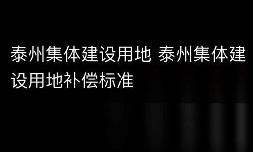 泰州集体建设用地 泰州集体建设用地补偿标准