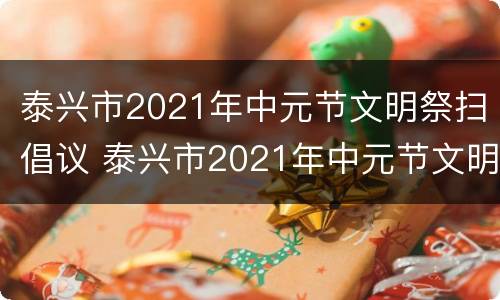 泰兴市2021年中元节文明祭扫倡议 泰兴市2021年中元节文明祭扫倡议活动
