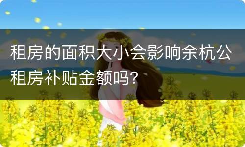 租房的面积大小会影响余杭公租房补贴金额吗？