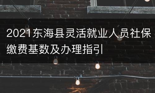 2021东海县灵活就业人员社保缴费基数及办理指引