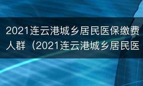 2021连云港城乡居民医保缴费人群（2021连云港城乡居民医保缴费人群表）