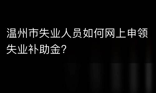 温州市失业人员如何网上申领失业补助金?