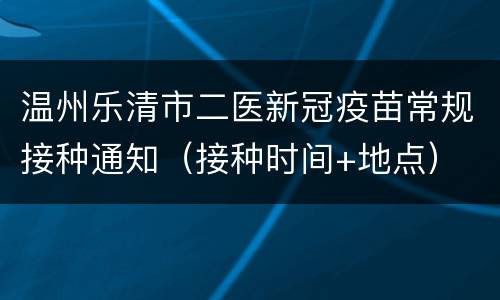 温州乐清市二医新冠疫苗常规接种通知（接种时间+地点）