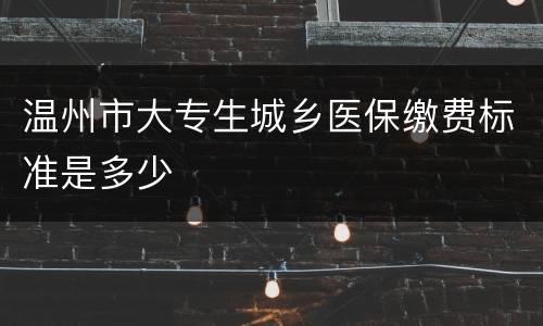 温州市大专生城乡医保缴费标准是多少