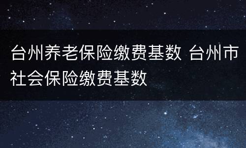 台州养老保险缴费基数 台州市社会保险缴费基数