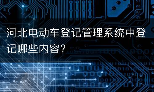 河北电动车登记管理系统中登记哪些内容?