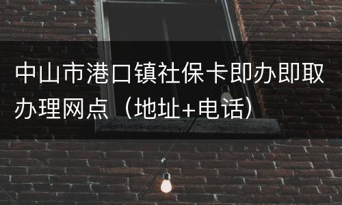 中山市港口镇社保卡即办即取办理网点（地址+电话）