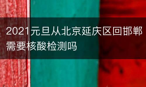 2021元旦从北京延庆区回邯郸需要核酸检测吗