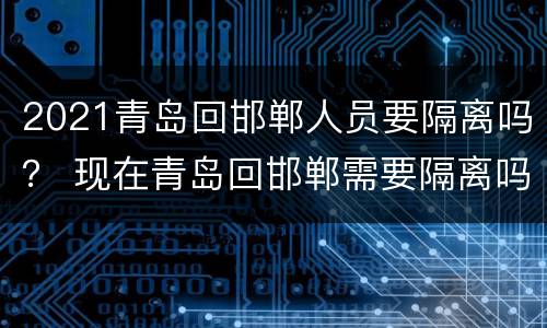 2021青岛回邯郸人员要隔离吗？ 现在青岛回邯郸需要隔离吗