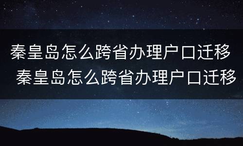 秦皇岛怎么跨省办理户口迁移 秦皇岛怎么跨省办理户口迁移手续
