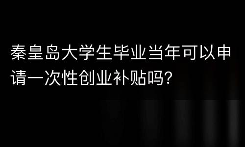 秦皇岛大学生毕业当年可以申请一次性创业补贴吗？