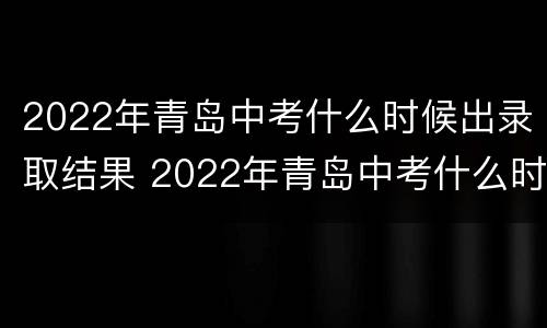 2022年青岛中考什么时候出录取结果 2022年青岛中考什么时候出录取结果啊