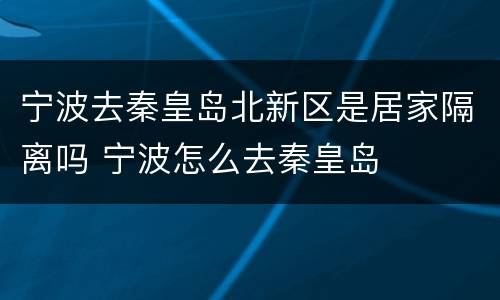 宁波去秦皇岛北新区是居家隔离吗 宁波怎么去秦皇岛