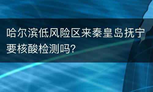 哈尔滨低风险区来秦皇岛抚宁要核酸检测吗？