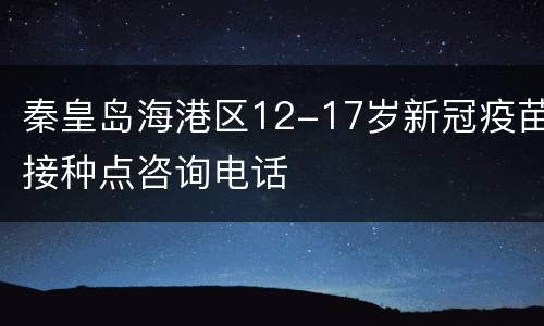 秦皇岛海港区12-17岁新冠疫苗接种点咨询电话