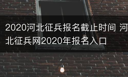 2020河北征兵报名截止时间 河北征兵网2020年报名入口