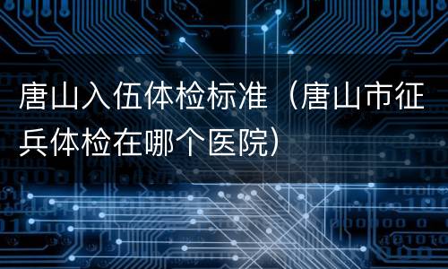 唐山入伍体检标准（唐山市征兵体检在哪个医院）