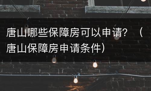 唐山哪些保障房可以申请？（唐山保障房申请条件）