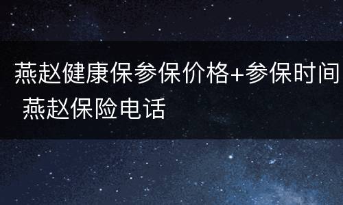 燕赵健康保参保价格+参保时间 燕赵保险电话
