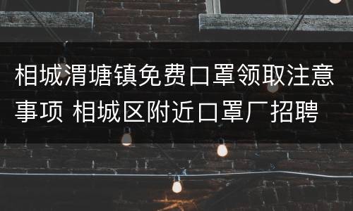 相城渭塘镇免费口罩领取注意事项 相城区附近口罩厂招聘