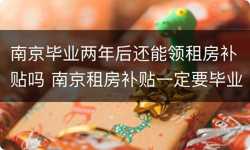 南京毕业两年后还能领租房补贴吗 南京租房补贴一定要毕业两年内吗
