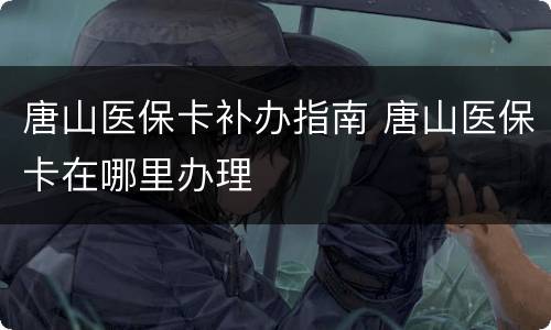 唐山医保卡补办指南 唐山医保卡在哪里办理