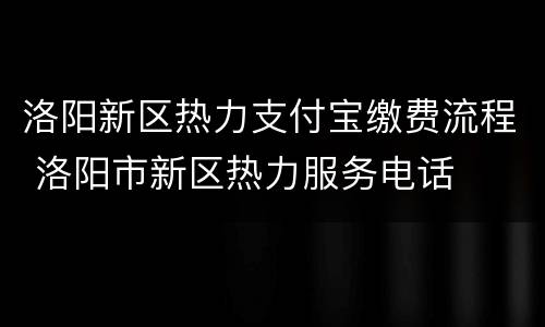 洛阳新区热力支付宝缴费流程 洛阳市新区热力服务电话