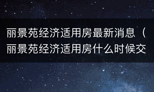 丽景苑经济适用房最新消息（丽景苑经济适用房什么时候交房）