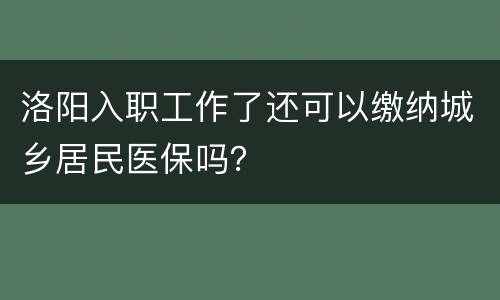洛阳入职工作了还可以缴纳城乡居民医保吗？