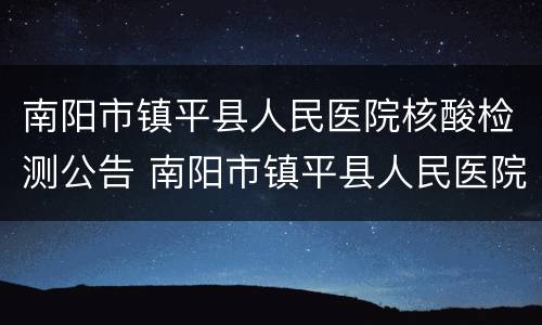 南阳市镇平县人民医院核酸检测公告 南阳市镇平县人民医院核酸检测公告电话