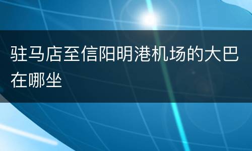 驻马店至信阳明港机场的大巴在哪坐