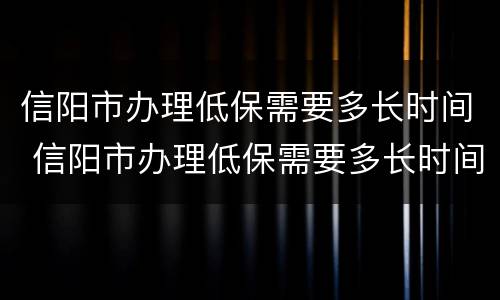信阳市办理低保需要多长时间 信阳市办理低保需要多长时间完成