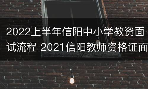 2022上半年信阳中小学教资面试流程 2021信阳教师资格证面试时间
