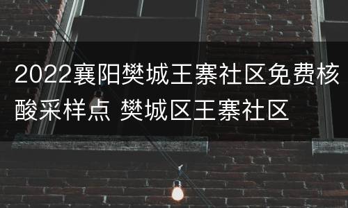 2022襄阳樊城王寨社区免费核酸采样点 樊城区王寨社区
