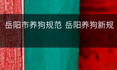 岳阳市养狗规范 岳阳养狗新规