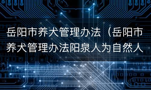 岳阳市养犬管理办法（岳阳市养犬管理办法阳泉人为自然人的应当）