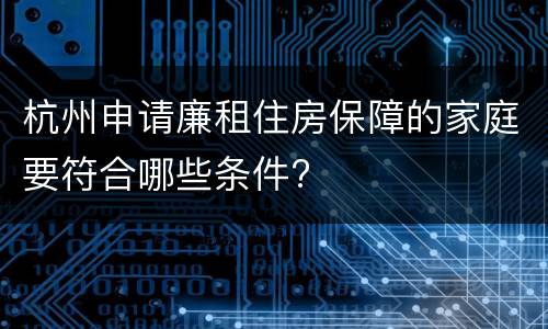 杭州申请廉租住房保障的家庭要符合哪些条件?
