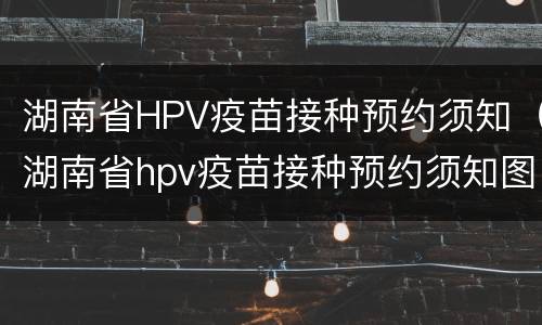 湖南省HPV疫苗接种预约须知（湖南省hpv疫苗接种预约须知图片）