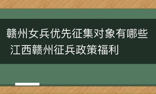 赣州女兵优先征集对象有哪些 江西赣州征兵政策福利