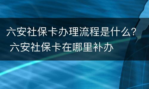 六安社保卡办理流程是什么？ 六安社保卡在哪里补办