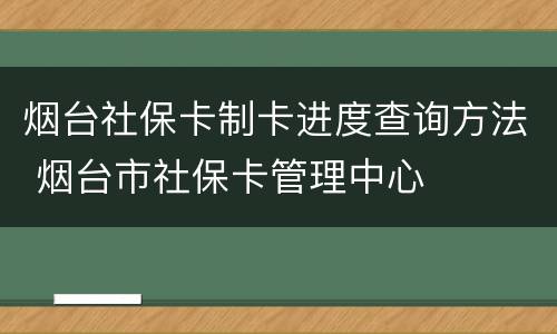烟台社保卡制卡进度查询方法 烟台市社保卡管理中心