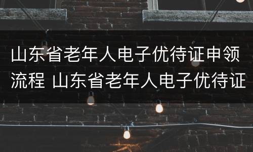 山东省老年人电子优待证申领流程 山东省老年人电子优待证申领流程图