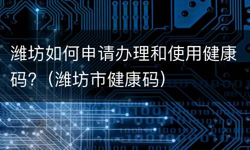 潍坊如何申请办理和使用健康码?（潍坊市健康码）