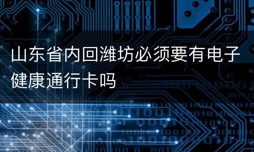 山东省内回潍坊必须要有电子健康通行卡吗