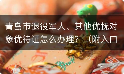 青岛市退役军人、其他优抚对象优待证怎么办理？（附入口）