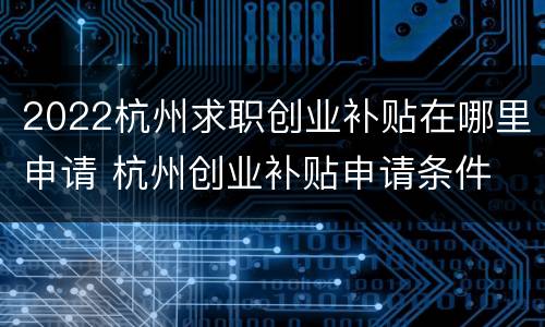 2022杭州求职创业补贴在哪里申请 杭州创业补贴申请条件