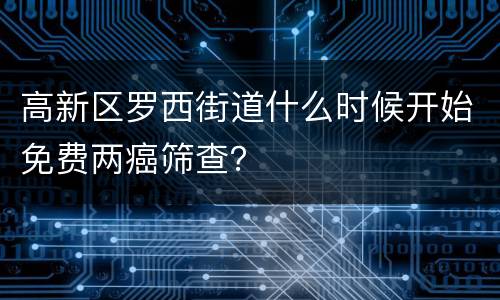 高新区罗西街道什么时候开始免费两癌筛查？